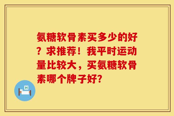 氨糖软骨素买多少的好？求推荐！我平时运动量比较大，买氨糖软骨素哪个牌子好？