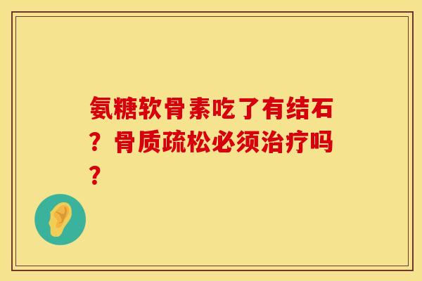氨糖软骨素吃了有结石？骨质疏松必须治疗吗？