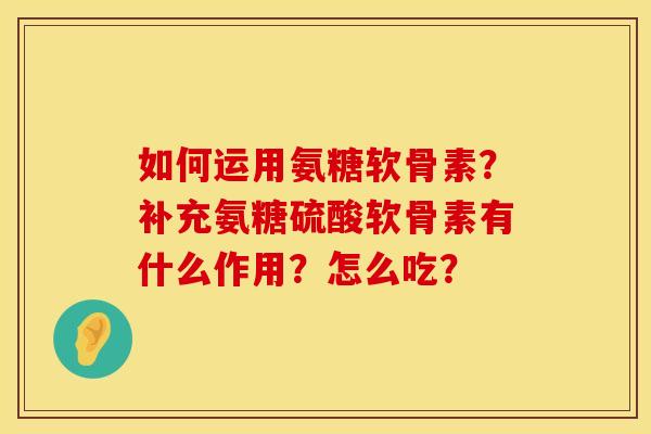 如何运用氨糖软骨素？补充氨糖硫酸软骨素有什么作用？怎么吃？