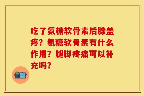 吃了氨糖软骨素后膝盖疼？氨糖软骨素有什么作用？腿脚疼痛可以补充吗？