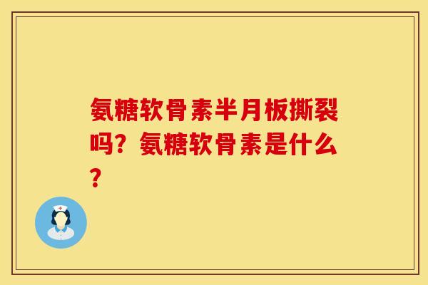 氨糖软骨素半月板撕裂吗？氨糖软骨素是什么？