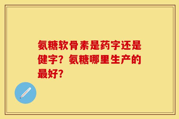 氨糖软骨素是药字还是健字？氨糖哪里生产的最好？