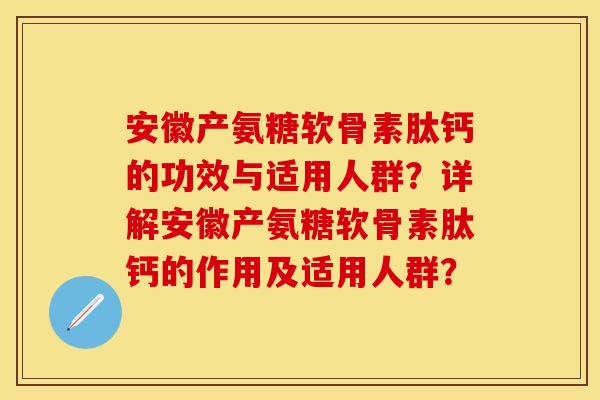 安徽产氨糖软骨素肽钙的功效与适用人群？详解安徽产氨糖软骨素肽钙的作用及适用人群？