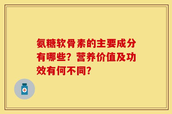 氨糖软骨素的主要成分有哪些?营养价值及功效有何不同? 氨糖软骨素的主要成分有哪些?营养价值及功效有何不同?