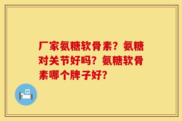 厂家氨糖软骨素？氨糖对关节好吗？氨糖软骨素哪个牌子好？