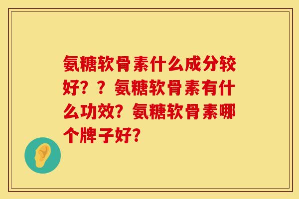 氨糖软骨素什么成分较好？？氨糖软骨素有什么功效？氨糖软骨素哪个牌子好？