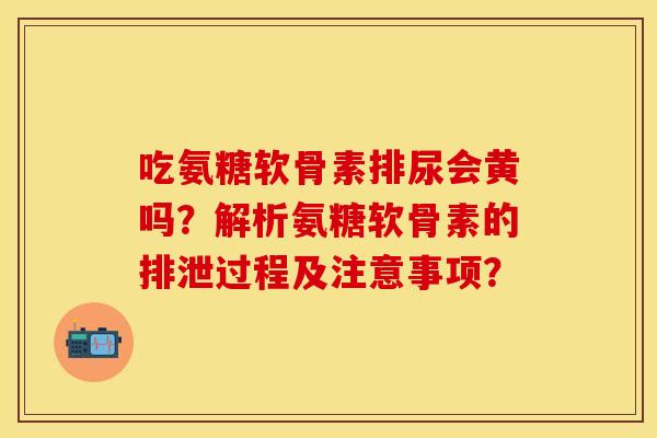 吃氨糖软骨素排尿会黄吗？解析氨糖软骨素的排泄过程及注意事项？
