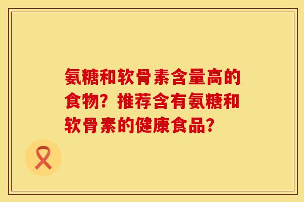 氨糖和软骨素含量高的食物？推荐含有氨糖和软骨素的健康食品？