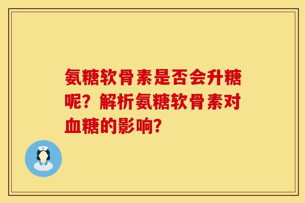 氨糖软骨素是否会升糖呢？解析氨糖软骨素对血糖的影响？