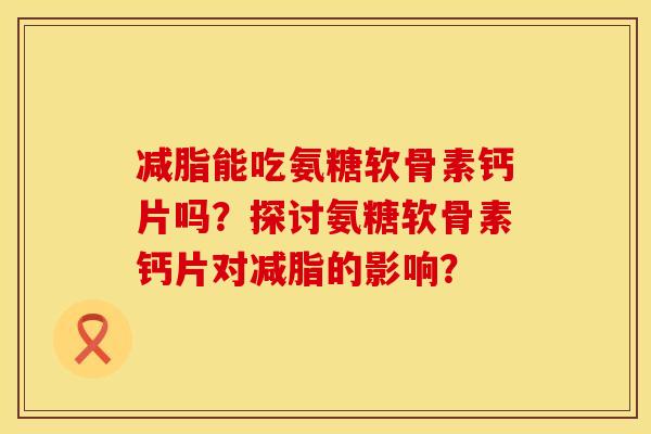 减脂能吃氨糖软骨素钙片吗？探讨氨糖软骨素钙片对减脂的影响？