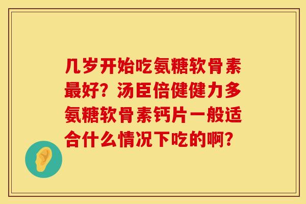 几岁开始吃氨糖软骨素最好？汤臣倍健健力多氨糖软骨素钙片一般适合什么情况下吃的啊？