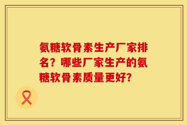氨糖软骨素生产厂家排名？哪些厂家生产的氨糖软骨素质量更好？