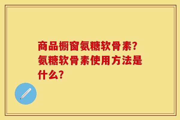 商品橱窗氨糖软骨素？氨糖软骨素使用方法是什么？