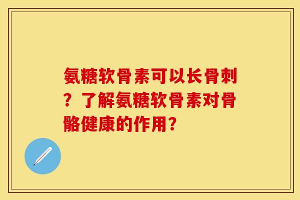 氨糖软骨素可以长骨刺?了解氨糖软骨素对骨骼健康的作用?