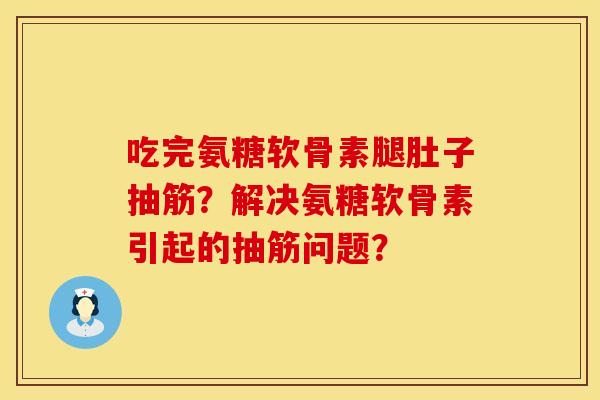 吃完氨糖软骨素腿肚子抽筋？解决氨糖软骨素引起的抽筋问题？