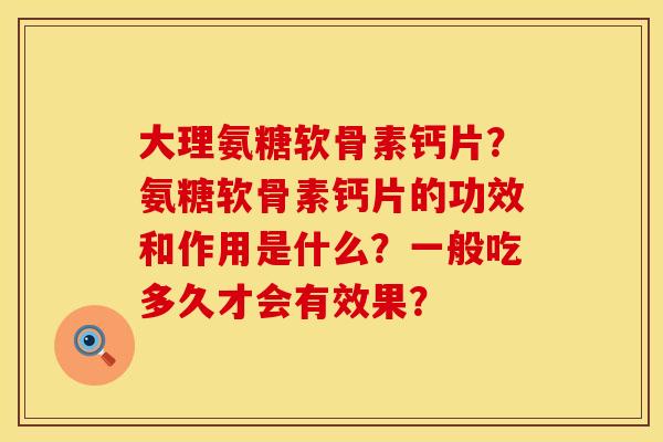 大理氨糖软骨素钙片？氨糖软骨素钙片的功效和作用是什么？一般吃多久才会有效果？