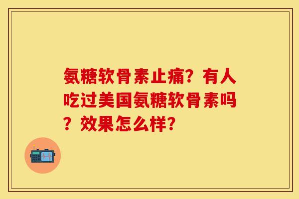 氨糖软骨素止痛？有人吃过美国氨糖软骨素吗？效果怎么样？