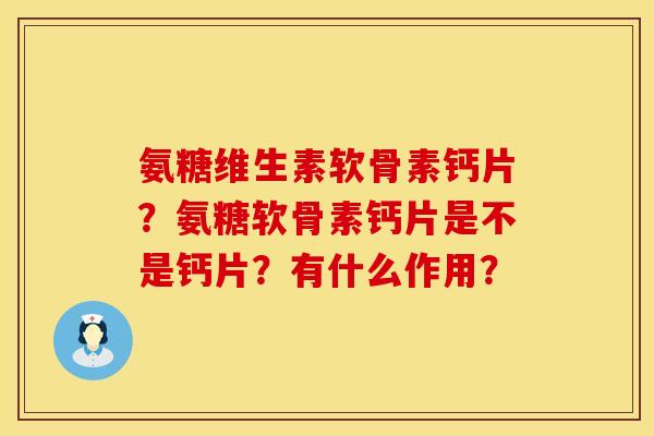 氨糖维生素软骨素钙片？氨糖软骨素钙片是不是钙片？有什么作用？