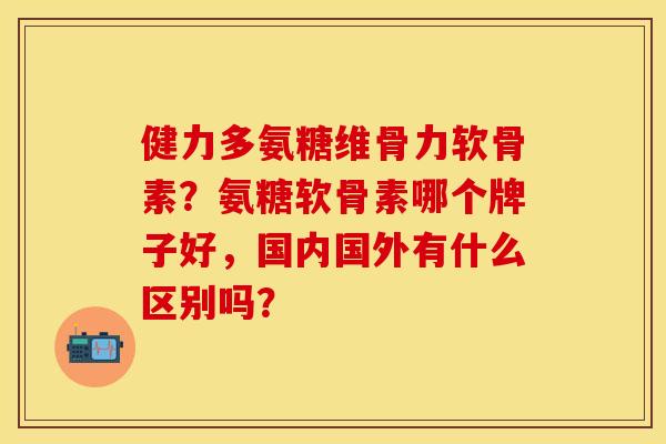 健力多氨糖维骨力软骨素?氨糖软骨素哪个牌子好,国内国外有什么区别吗? 健力多氨糖维骨力软骨素?氨糖软骨素哪个牌子好,国内国外有什么区别吗?