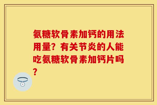 氨糖软骨素加钙的用法用量?有的人能吃氨糖软骨素加钙片吗? 氨糖软骨素加钙的用法用量?有的人能吃氨糖软骨素加钙片吗?