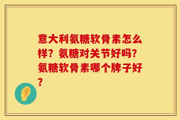 意大利氨糖软骨素怎么样？氨糖对关节好吗？氨糖软骨素哪个牌子好？