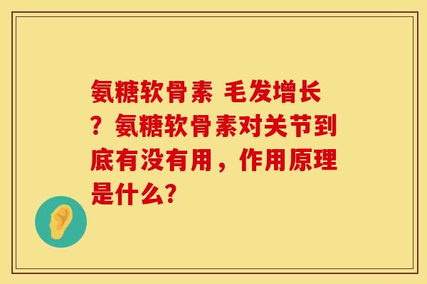氨糖软骨素 毛发增长？氨糖软骨素对关节到底有没有用，作用原理是什么？