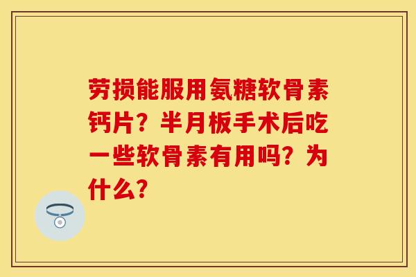劳损能服用氨糖软骨素钙片？半月板手术后吃一些软骨素有用吗？为什么？