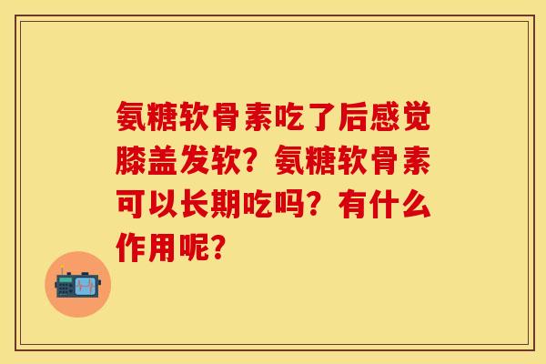 氨糖软骨素吃了后感觉膝盖发软？氨糖软骨素可以长期吃吗？有什么作用呢？