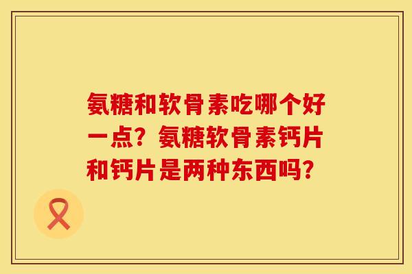 氨糖和软骨素吃哪个好一点？氨糖软骨素钙片和钙片是两种东西吗？