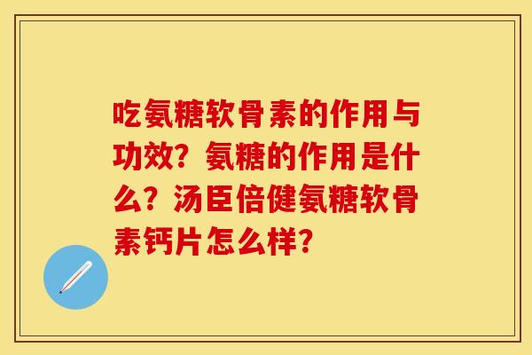 吃氨糖软骨素的作用与功效?氨糖的作用是什么?汤臣倍健氨糖软骨素钙片怎么样? 吃氨糖软骨素的作用与功效?氨糖的作用是什么?汤臣倍健氨糖软骨素钙片怎么样?