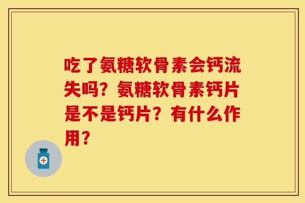 吃了氨糖软骨素会钙流失吗？氨糖软骨素钙片是不是钙片？有什么作用？