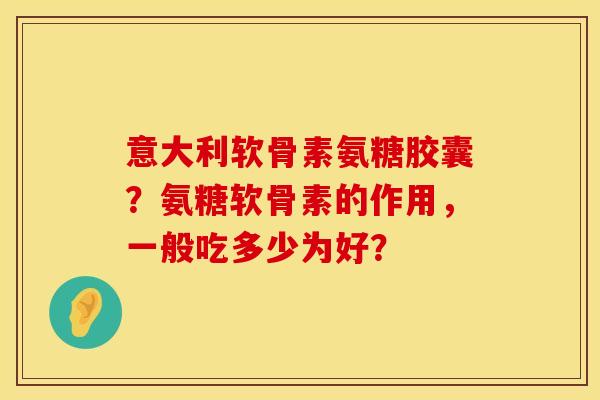意大利软骨素氨糖胶囊?氨糖软骨素的作用,一般吃多少为好? 意大利软骨素氨糖胶囊?氨糖软骨素的作用,一般吃多少为好?