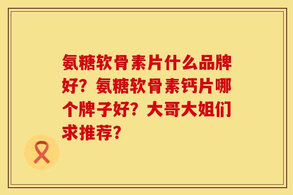 氨糖软骨素片什么品牌好？氨糖软骨素钙片哪个牌子好？大哥大姐们求推荐？