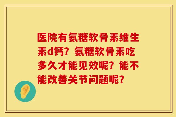 医院有氨糖软骨素维生素d钙？氨糖软骨素吃多久才能见效呢？能不能改善关节问题呢？