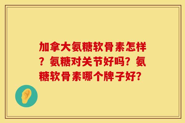 加拿大氨糖软骨素怎样？氨糖对关节好吗？氨糖软骨素哪个牌子好？