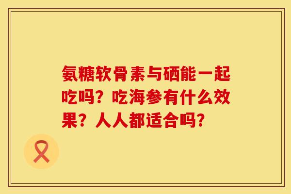 氨糖软骨素与硒能一起吃吗？吃海参有什么效果？人人都适合吗？
