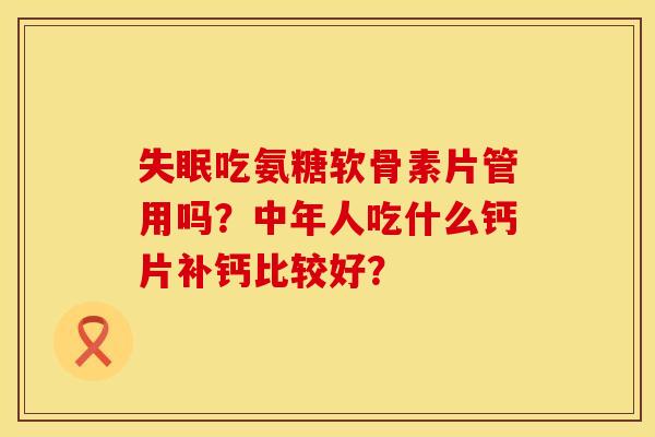 失眠吃氨糖软骨素片管用吗？中年人吃什么钙片补钙比较好？