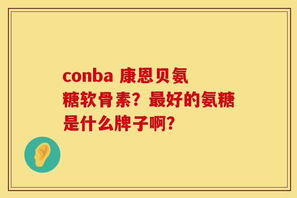 conba 康恩贝氨糖软骨素?好的氨糖是什么牌子啊? conba 康恩贝氨糖软骨素?好的氨糖是什么牌子啊?