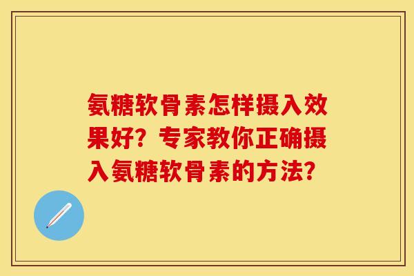 氨糖软骨素怎样摄入效果好?专家教你正确摄入氨糖软骨素的方法? 氨糖软骨素怎样摄入效果好?专家教你正确摄入氨糖软骨素的方法?