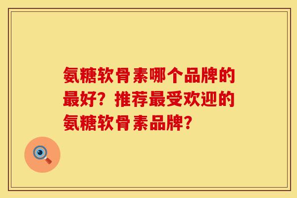 氨糖软骨素哪个品牌的最好？推荐最受欢迎的氨糖软骨素品牌？