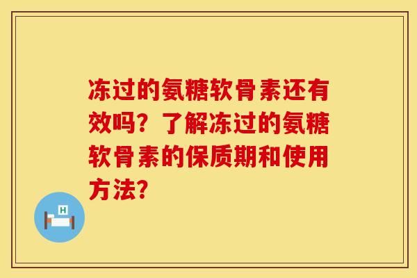 冻过的氨糖软骨素还有效吗？了解冻过的氨糖软骨素的保质期和使用方法？