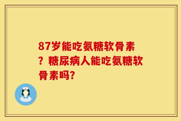 87岁能吃氨糖软骨素？糖尿病人能吃氨糖软骨素吗？