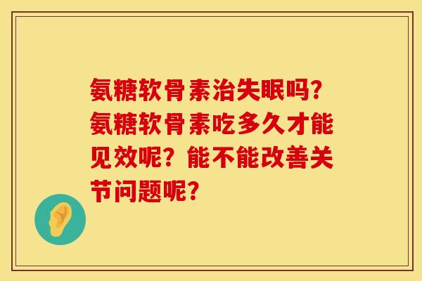 氨糖软骨素治失眠吗？氨糖软骨素吃多久才能见效呢？能不能改善关节问题呢？