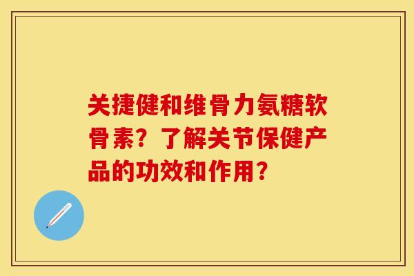 关捷健和维骨力氨糖软骨素？了解关节保健产品的功效和作用？