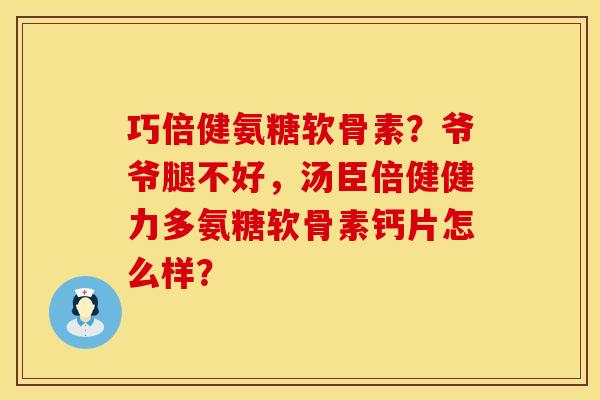 巧倍健氨糖软骨素？爷爷腿不好，汤臣倍健健力多氨糖软骨素钙片怎么样？