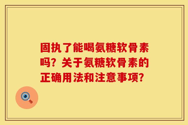固执了能喝氨糖软骨素吗？关于氨糖软骨素的正确用法和注意事项？