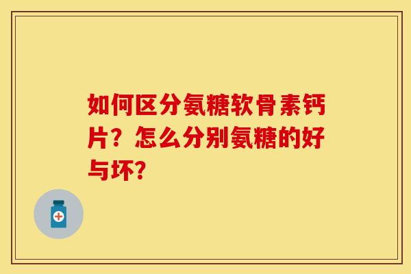 如何区分氨糖软骨素钙片？怎么分别氨糖的好与坏？