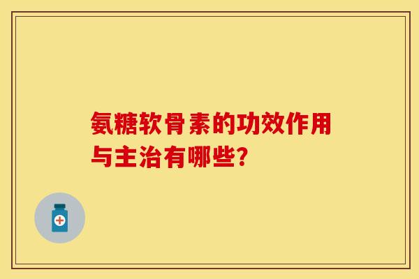 氨糖软骨素的功效作用与主治有哪些？