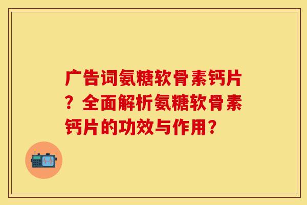 广告词氨糖软骨素钙片？全面解析氨糖软骨素钙片的功效与作用？