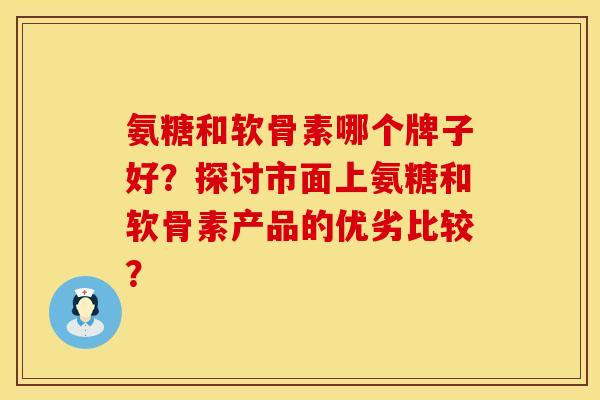 氨糖和软骨素哪个牌子好?探讨市面上氨糖和软骨素产品的优劣比较? 氨糖和软骨素哪个牌子好?探讨市面上氨糖和软骨素产品的优劣比较?